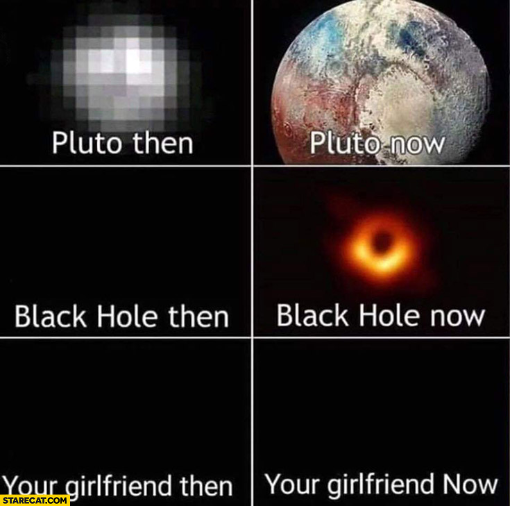 Pluto then now black hole then now your girlfriend then now none