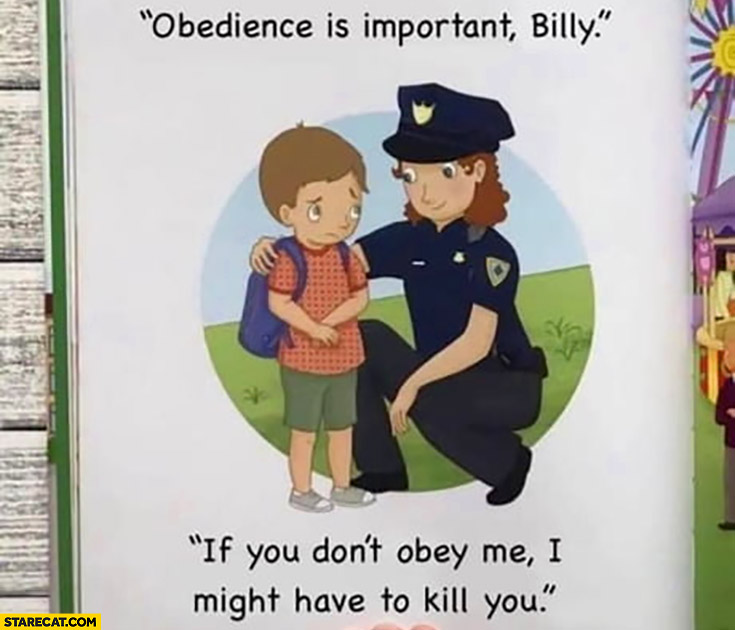 Policeman to a kid obedience is important Billy, if you don’t obey me I might have to kill you