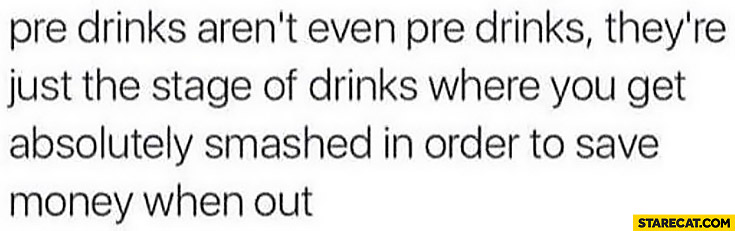 Pre drinks aren’t even pre drinks, they’re just the stage of drinks where you get absolutely smashed in order to save money when out