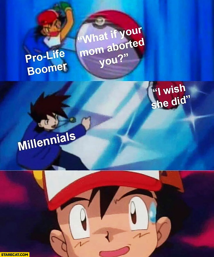 Pro-life boomer: what if your mom aborted you? Millenials: I wish she did Pokemon Ash