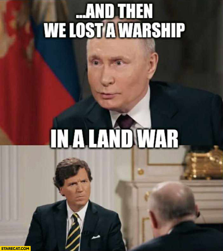 Putin and then we lost a warship in a land war