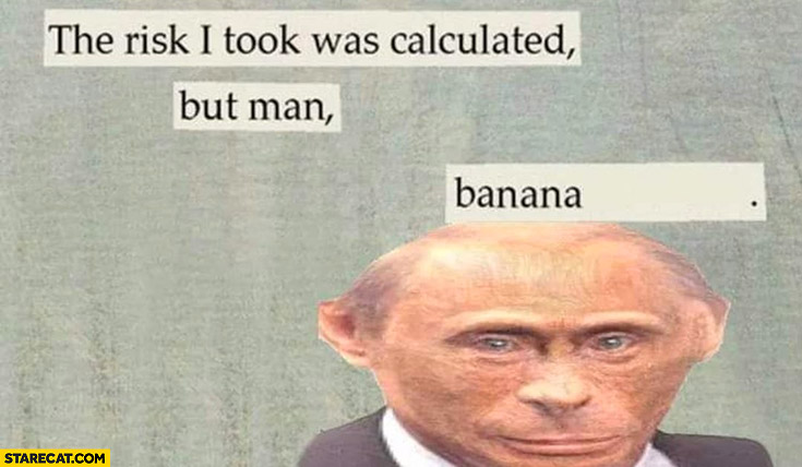 Putin monkey the risk I took was calculated but man banana