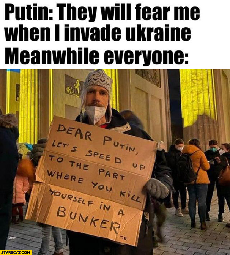 Putin they will fear me when I invade Ukraine, meanwhile everyone let’s speed up to the part where you kill yourself in a bunker