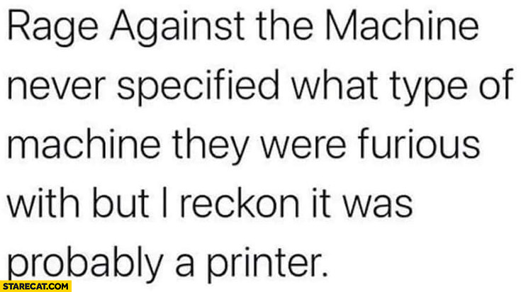 Rage Against the Machine never specified what type of machine they were furious with but I reckon it was probably a printer