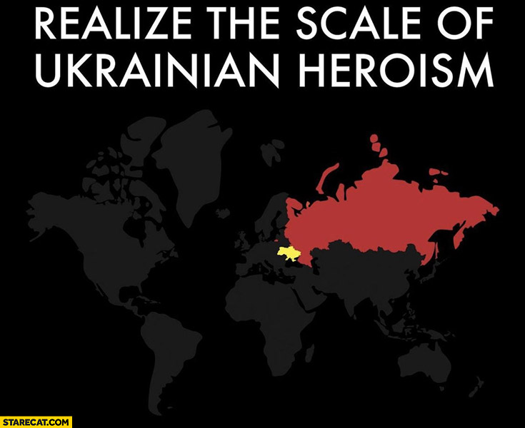 Realize the scale of Ukrainian heorism Russia is a much larger country
