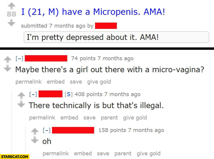 Reddit I have a micropenis AMA, maybe there’s a girl with micro too, there technically is but that’s illegal