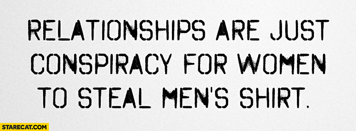 Relationships are just conspiracy for women to steal men’s shirt