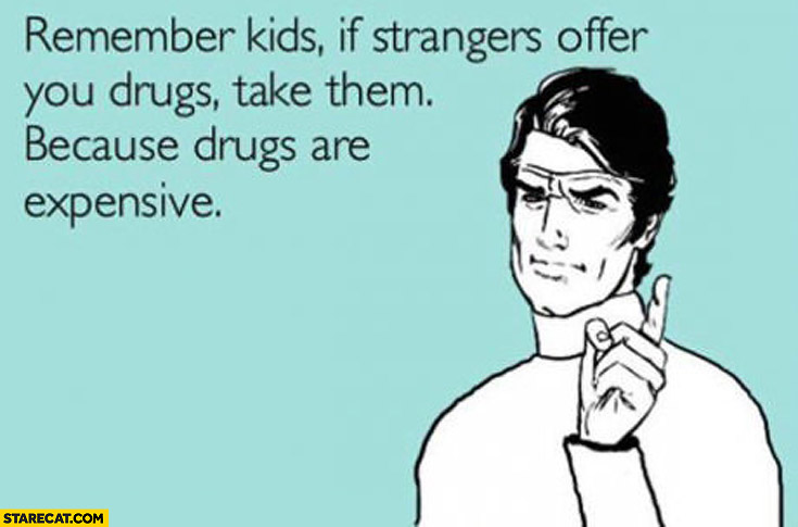 Remember kids if strangers offer you drugs take them because drugs are expensive