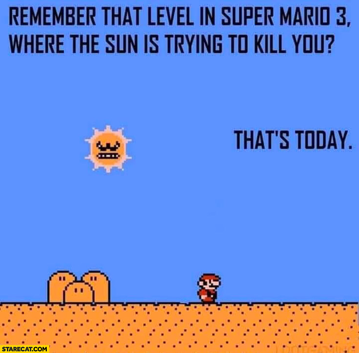 Remember that level in Super Mario where the sun is trying to kill you? That’s today