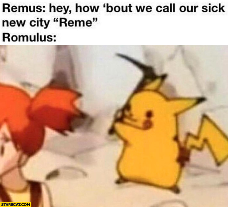 Remus hey how about we call our new city Rome? Romulus Pikachu trying to kill him