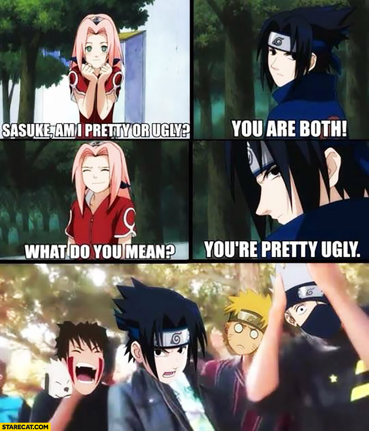 Sakuke am I pretty or ugly? You are both. What do you mean? Pretty ugly. Naruto