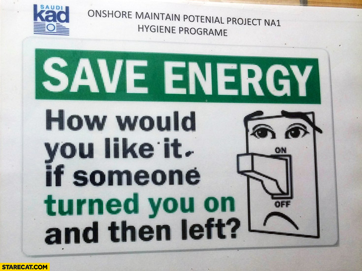 Save energy! How would you like it if someone turned you on and then left