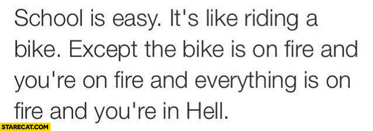 School is easy like riding a bike on fire and you’re on fire and you’re in hell