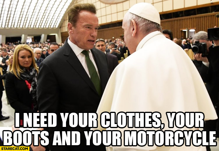 Schwarzenegger Pope Francis I need your clothes your boots and your motorcycle