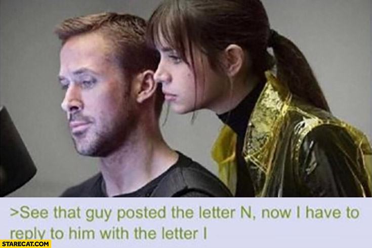 See that guy posted the letter n? Now I have to reply to him with the letter i Gosling
