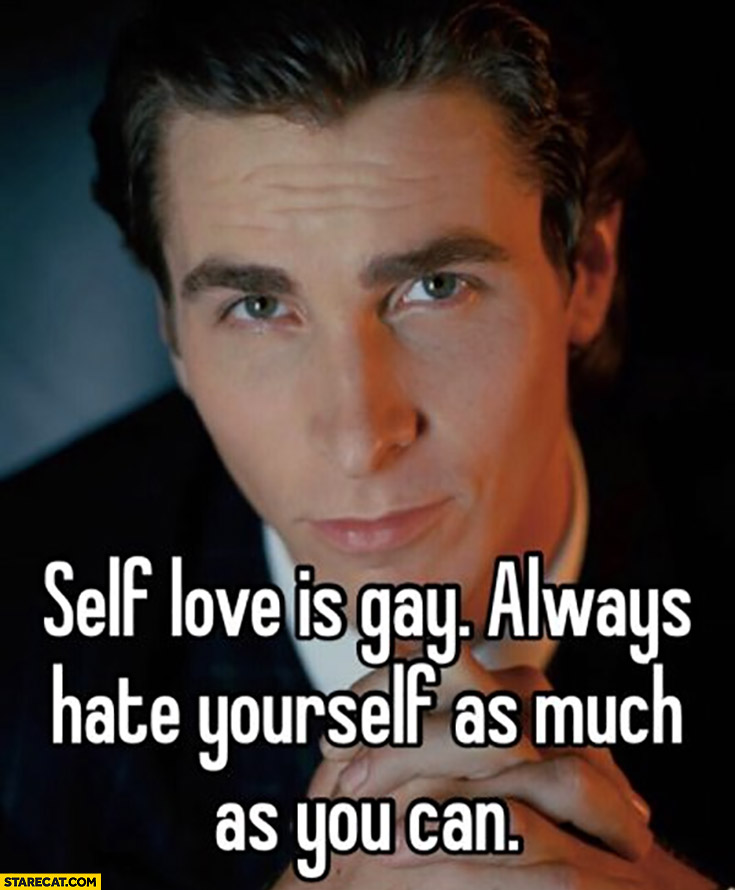 Self love is gay always hate yourself as much as you can