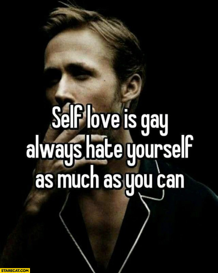 Self love is homo always hate yourself as much as you can