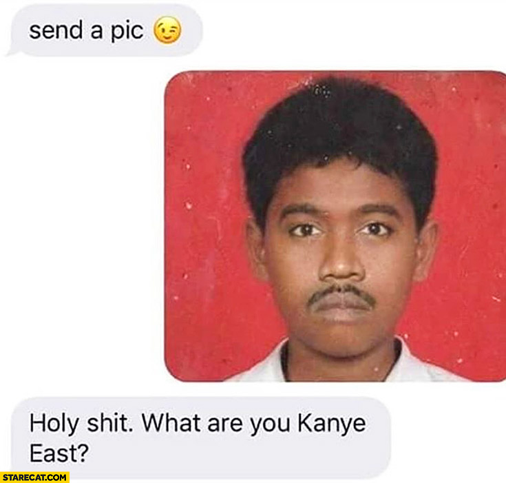 Send a pic, what are you, Kanye East? Looking like indian Kanye west