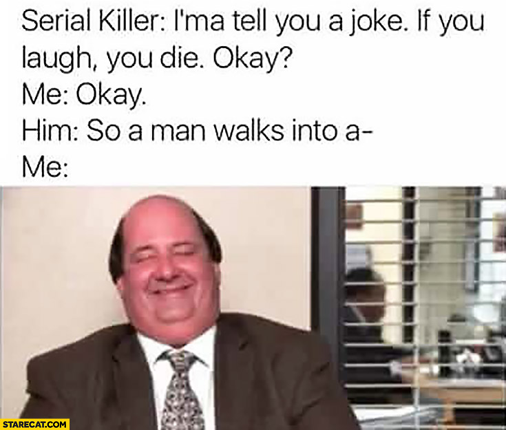 Serial killer: I will tell you a joke, if you laugh you die, okay? So a man walks into a me laughing already fail