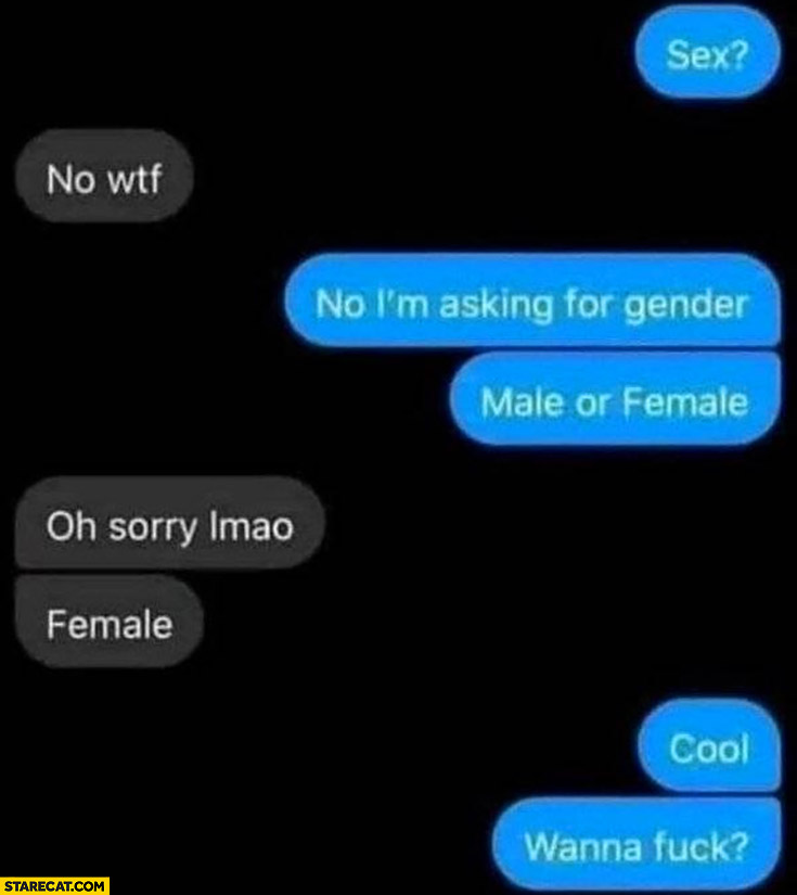 Sex? No wtf, I’m asking for gender? Female, cool wanna fck? Smooth conversation question