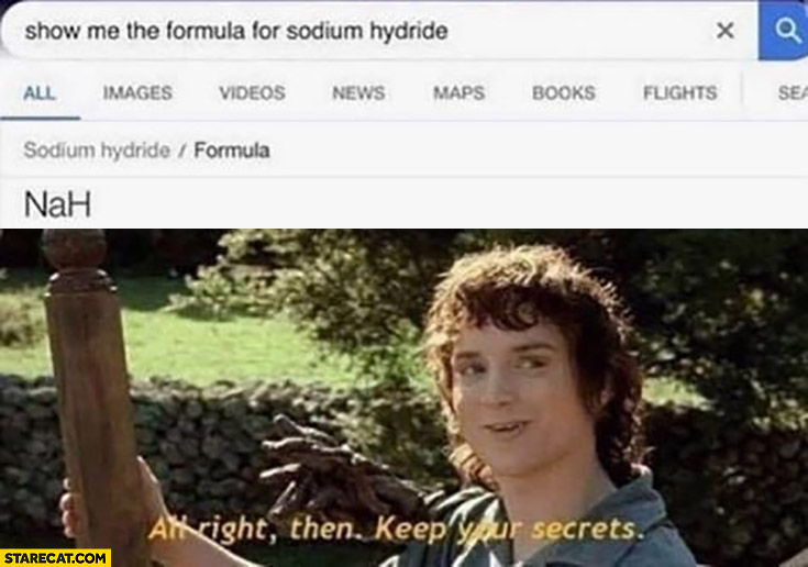 Show me the formula for sodium hydride, NaH, all right then keep your secrets google Frodo