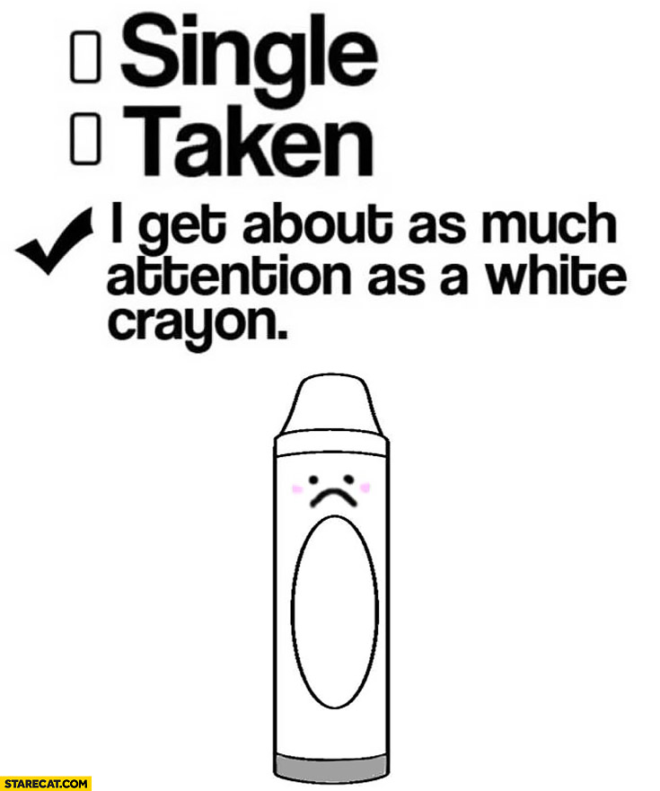 Single, taken, I get about as much attention as a white crayon