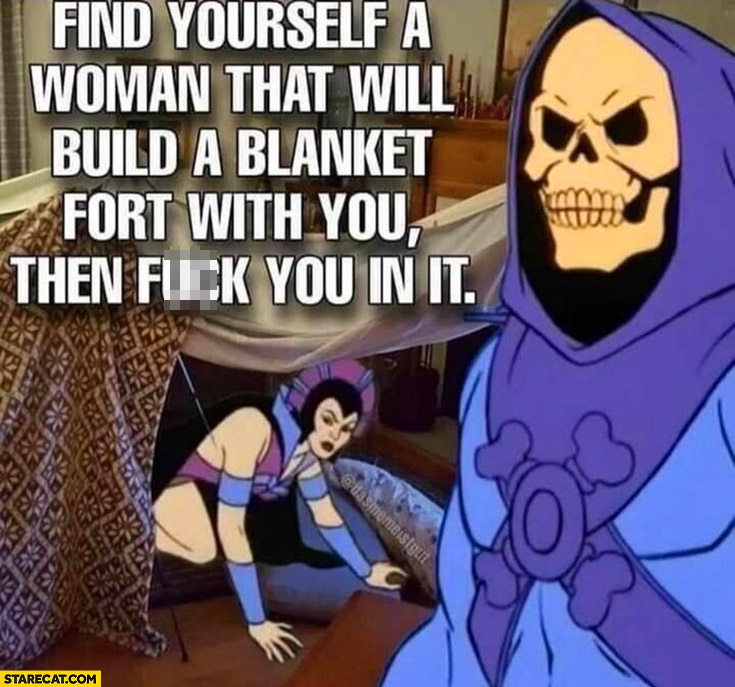 Skeletor find yourself a woman that will build a blanket fort with you then do you in it