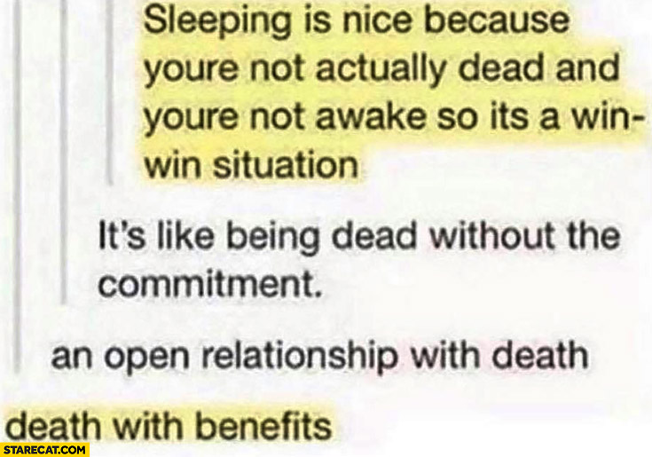 Sleeping is nice because you’re not actually dead and you’re not awake so its a win-win situation, it’s like being dead without the commitment, death with benefits
