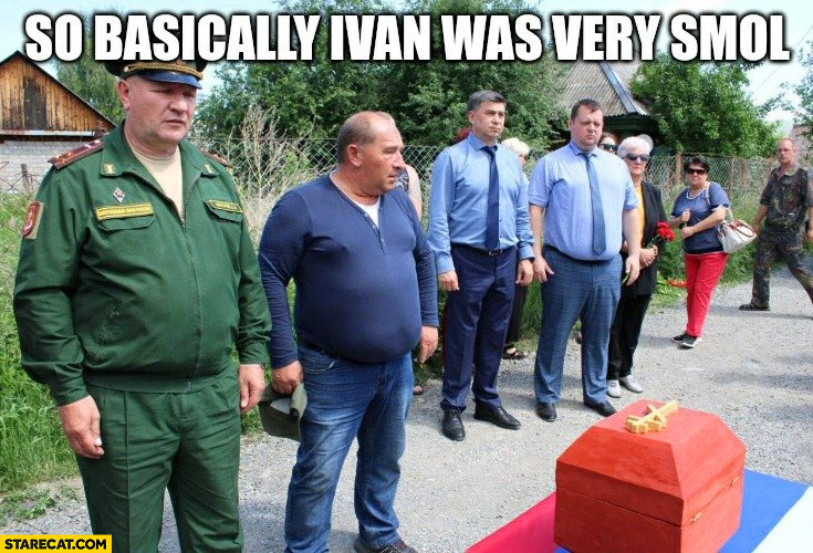 So basically Ivan was very small smol russian soldier funeral small coffin
