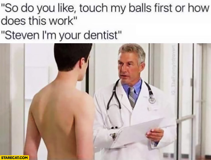 So do you like touch my balls first or how does this work? Steven, I’m your dentist