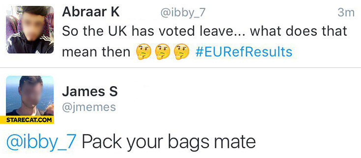 So the UK has voted leave. What does that mean then? Pack your bags mate. Twitter