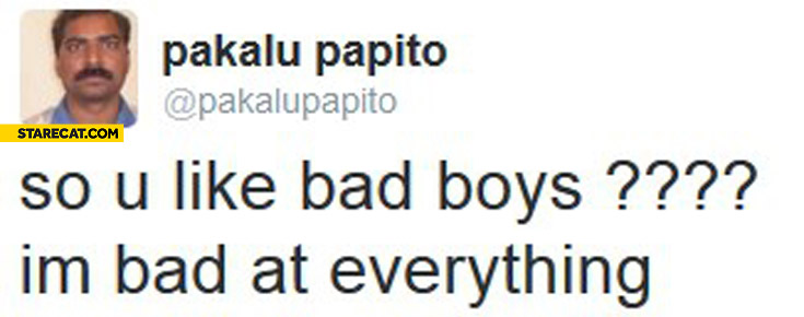 So you like bad boys? I’m bad at everything Pakalu Papito