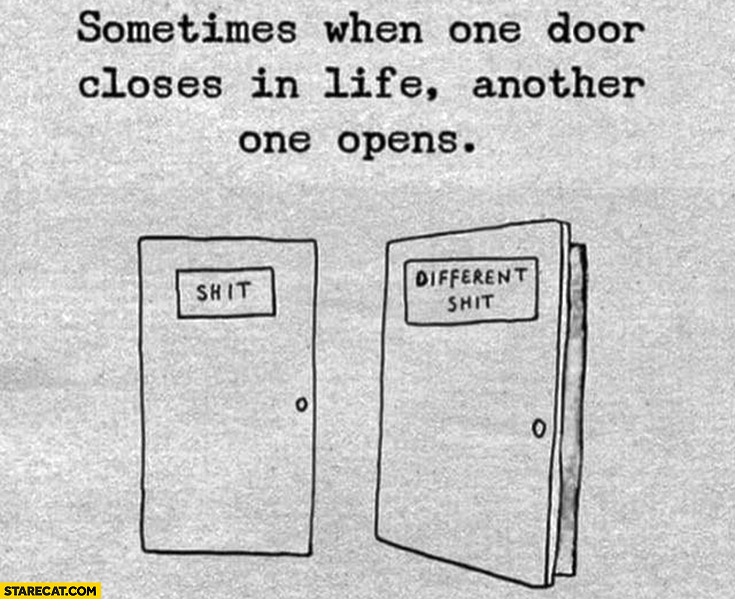 Sometimes when one door closes in life another one opens different shit