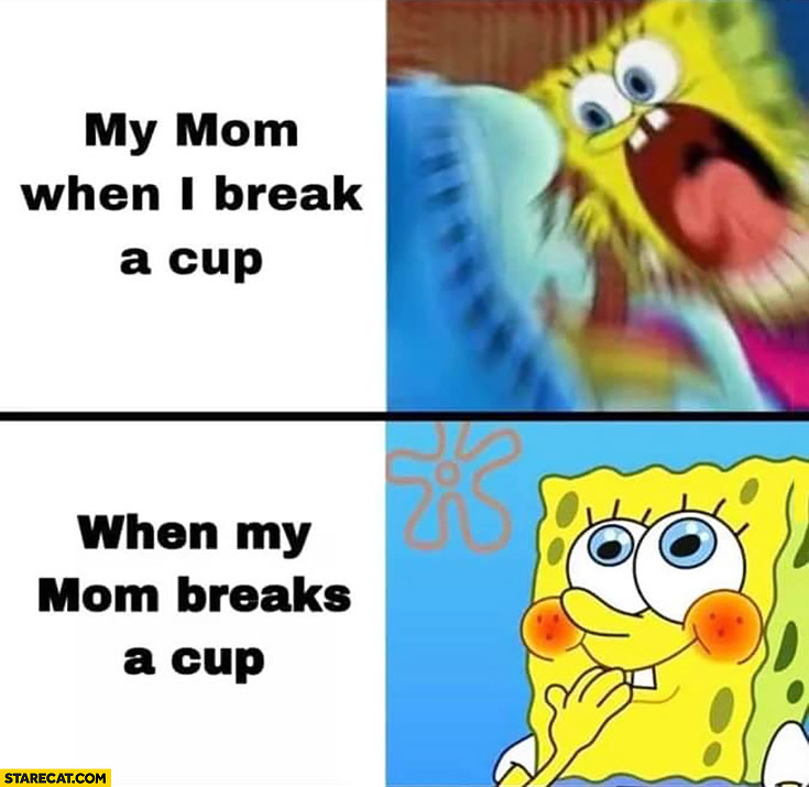 Spongebob my mom when I break a cup vs when my mom breaks a cup