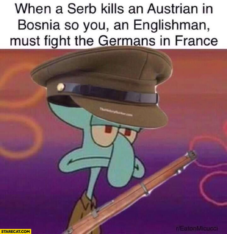 Spongebob when a Serb kills an Austrian in Bosnia so you an englishman must fight the Germans in France