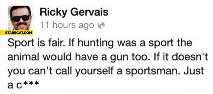 Sport is fair if hunting was a sport the animal would have a gun too. Ricky Gervais