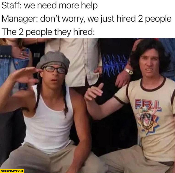 Staff: we need more help, manager: don’t worry we just hired 2 people vs who they hired