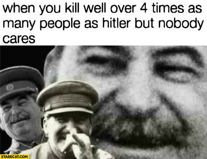 Stalin when you kill well over 4 times as many people as hitler but nobody cares