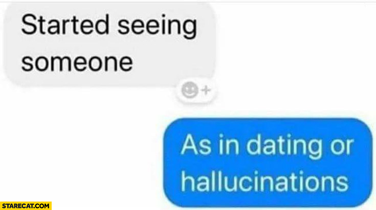 Started seeing someone, as in dating or hallucinations?