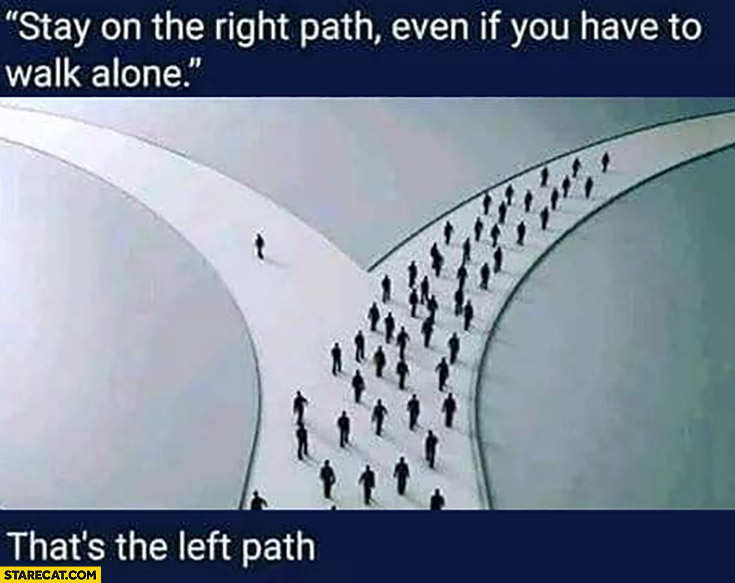 Stay on the right path even if you have to walk alone, that’s the left path