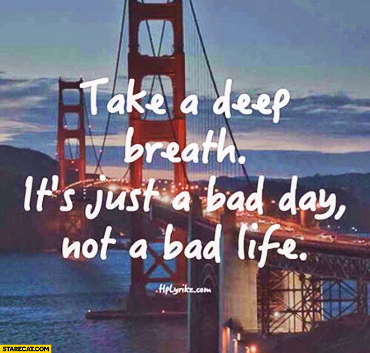 Take a deep breath it’s just a bad day not a bad life