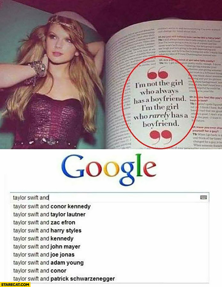 Taylor Swift I’m not the girl who always has a boyfriend, I’m the girl who rarely has a boyfriend. Google all the names