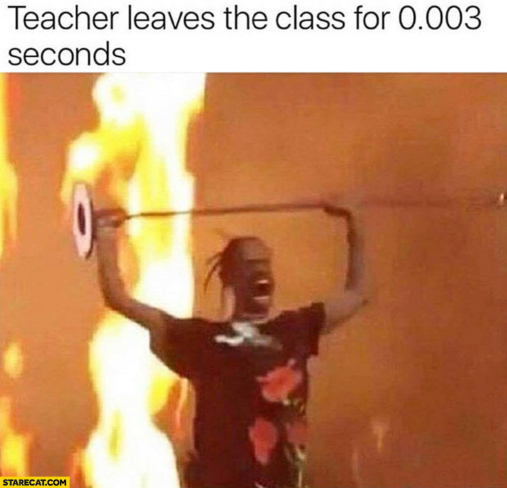 Teacher leaves the class for 0,003 seconds, students fire anarchy