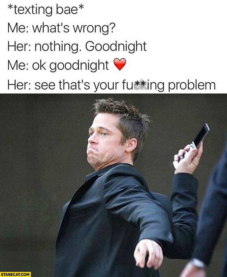 Texting BAE: what’s wrong? Nothing, goodnight. OK goodnight. See that’s your problem. Brad Pitt throwing phone