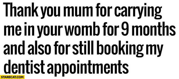 Thank you mom for carrying me in your womb for 9 months and also for still booking my dentist appointments