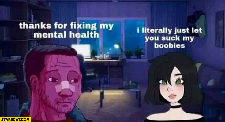 Thanks for fixing my mental health I literally just let you suck my bs