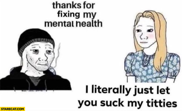 Thanks for fixing my mental health I literally just let you suck my tits