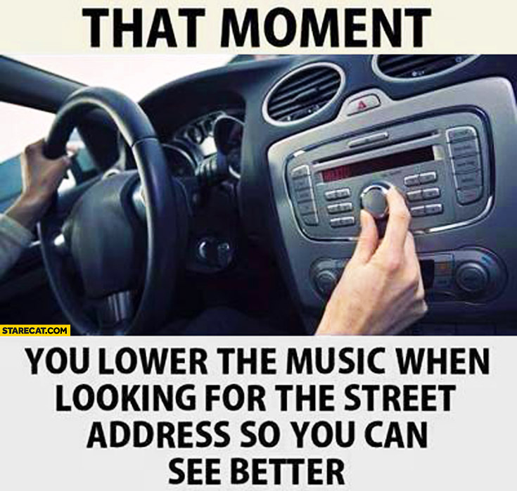 That moment you lower the music when looking for the street address so you can see better