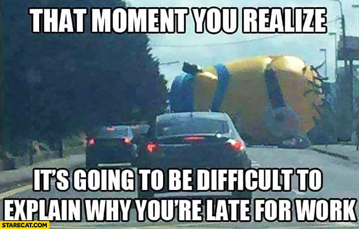 That moment you realize it’s going to be difficult to explain why youre late for work. Huge Minion on blocking the road