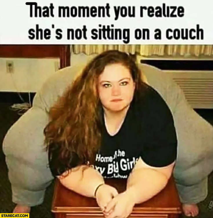 That moment you realize she’s not sitting on a couch she is a couch fat gir...